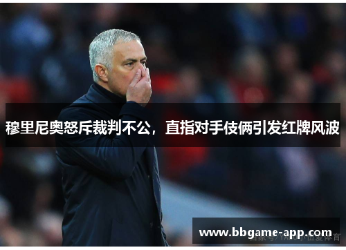 穆里尼奥怒斥裁判不公，直指对手伎俩引发红牌风波