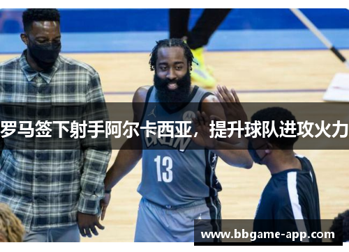 罗马签下射手阿尔卡西亚，提升球队进攻火力