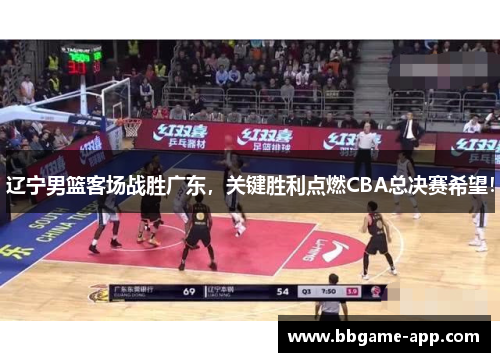 辽宁男篮客场战胜广东，关键胜利点燃CBA总决赛希望！