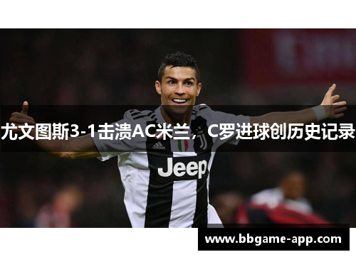 尤文图斯3-1击溃AC米兰，C罗进球创历史记录
