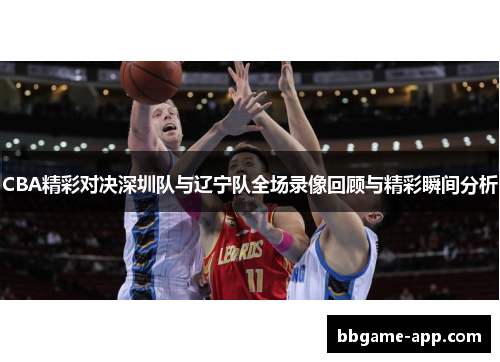 CBA精彩对决深圳队与辽宁队全场录像回顾与精彩瞬间分析