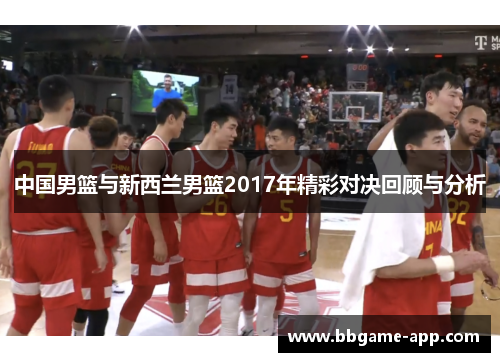 中国男篮与新西兰男篮2017年精彩对决回顾与分析