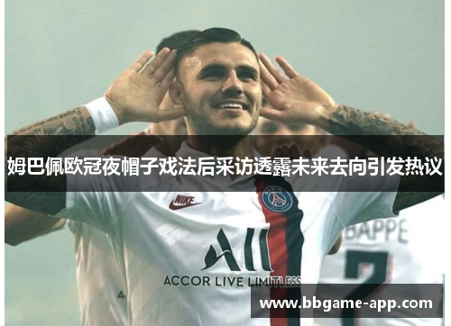 姆巴佩欧冠夜帽子戏法后采访透露未来去向引发热议