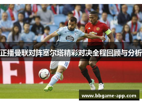 正播曼联对阵塞尔塔精彩对决全程回顾与分析