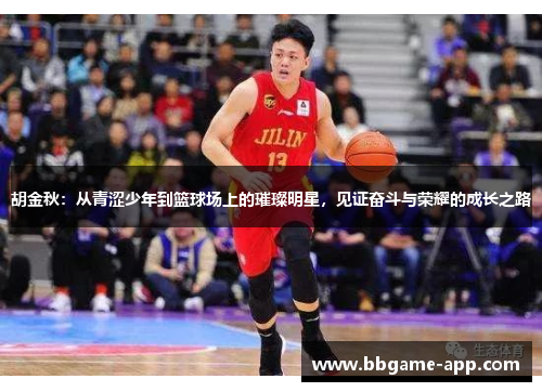 胡金秋：从青涩少年到篮球场上的璀璨明星，见证奋斗与荣耀的成长之路