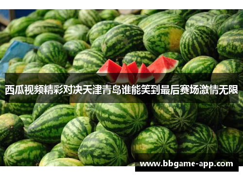 西瓜视频精彩对决天津青岛谁能笑到最后赛场激情无限