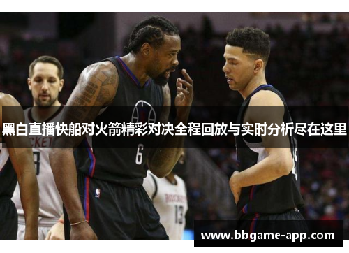 黑白直播快船对火箭精彩对决全程回放与实时分析尽在这里