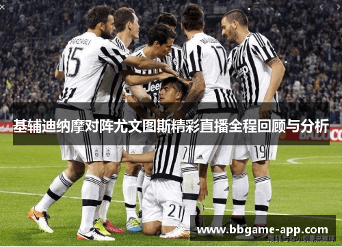 基辅迪纳摩对阵尤文图斯精彩直播全程回顾与分析